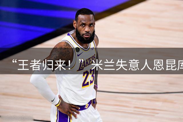 “王者归来！”米兰失意人恩昆库租借重返莱比锡