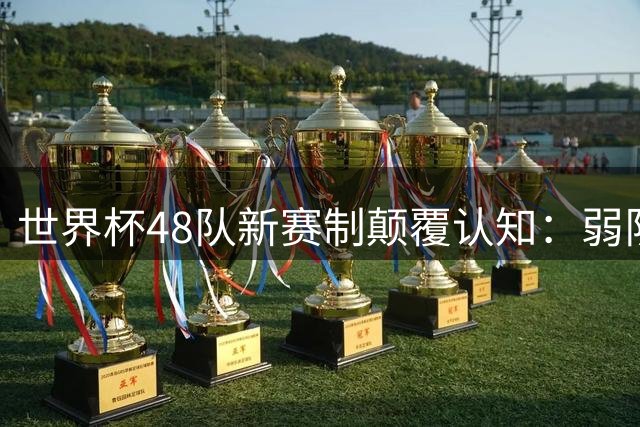 世界杯48队新赛制颠覆认知：弱队崛起改写赛事格局