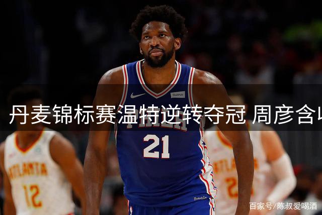 丹麦锦标赛温特逆转夺冠 周彦含收获并列第二