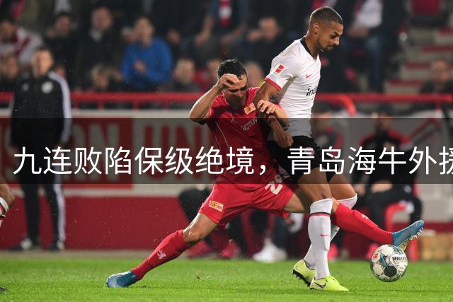 九连败陷保级绝境，青岛海牛外援短板成致命伤