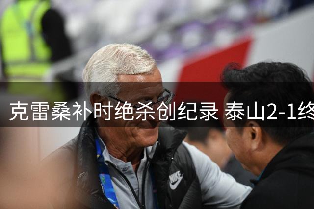 克雷桑补时绝杀创纪录 泰山2-1终结津门虎四连胜神话