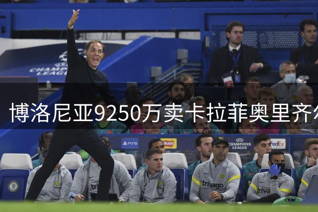 博洛尼亚9250万卖卡拉菲奥里齐尔克泽 只拿到50%