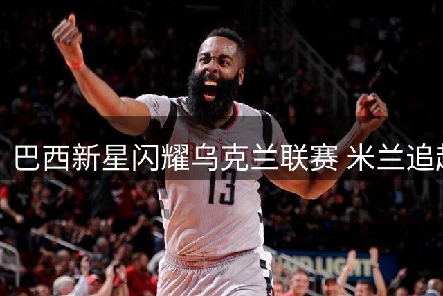巴西新星闪耀乌克兰联赛 米兰追赶曼联阿森纳争夺当红妖锋