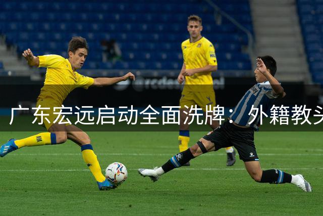 广东宏远启动全面洗牌：外籍教头首度掌印+功勋双核出局 徐杰周鹏迎新篇章