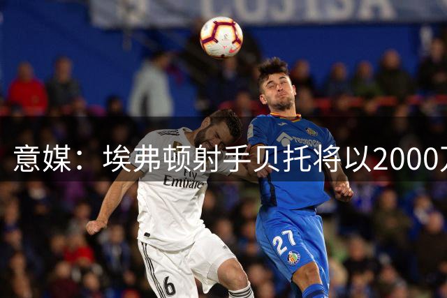 意媒：埃弗顿射手贝托将以2000万欧加盟紫百合