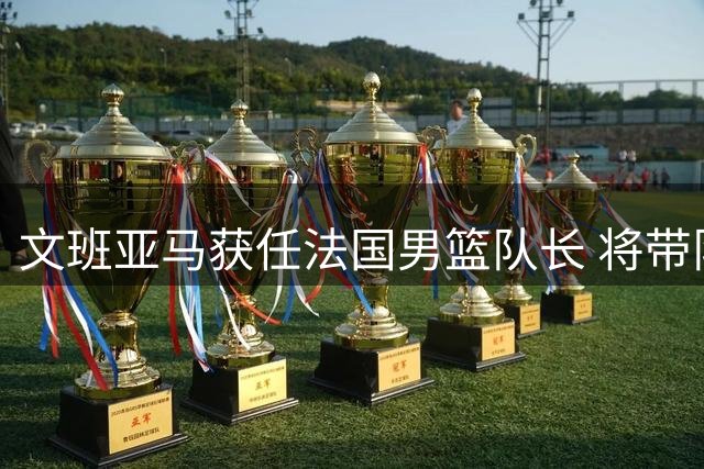 文班亚马获任法国男篮队长 将带队出征世预赛关键阶段