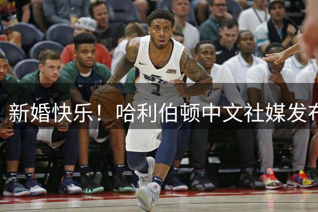 新婚快乐！哈利伯顿中文社媒发布结婚视频：兄弟萌 我结婚了！