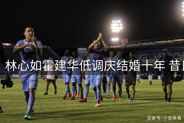 林心如霍建华低调庆结婚十年 昔日争议终成佳话