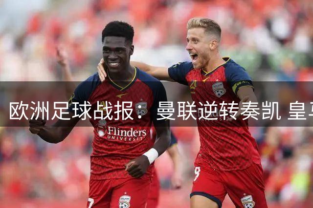 欧洲足球战报：曼联逆转奏凯 皇马三连胜领跑 新月重金引入英格兰射手