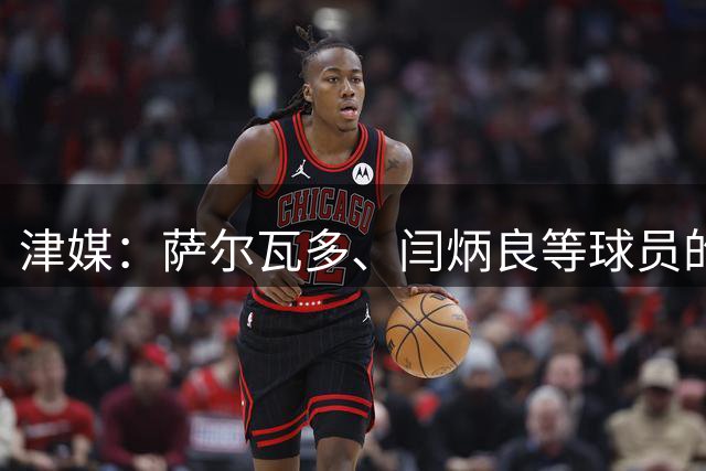 津媒：萨尔瓦多、闫炳良等球员的身体状况还需要持续观察评估