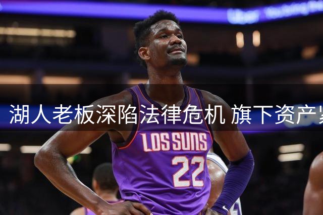 湖人老板深陷法律危机 旗下资产紧急抛售