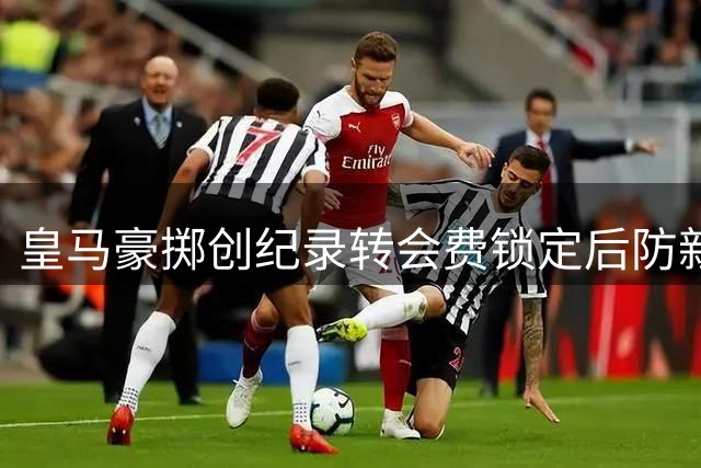 皇马豪掷创纪录转会费锁定后防新核 迪奥曼德天价加盟倒计时