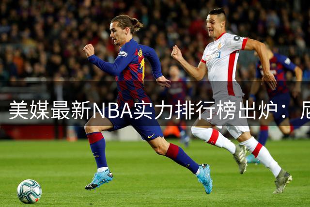美媒最新NBA实力排行榜出炉：尼克斯领跑