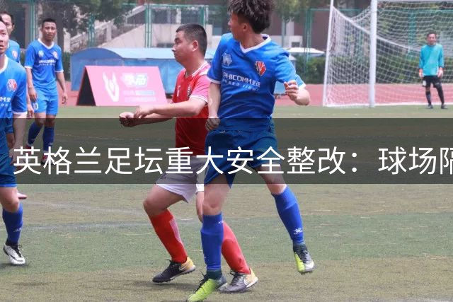 英格兰足坛重大安全整改：球场隔离墙迎来全面革新
