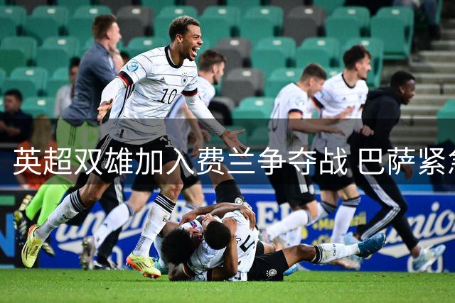 英超双雄加入费兰争夺战 巴萨紧急启动续约谈判