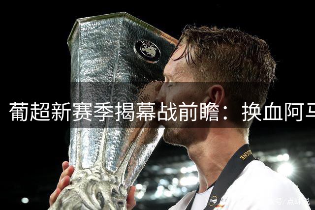 葡超新赛季揭幕战前瞻：换血阿马多拉主场迎来恐怖雄狮