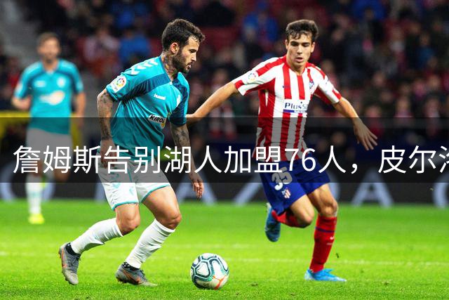 詹姆斯告别湖人加盟76人，皮尔洛接任意大利国家队主帅