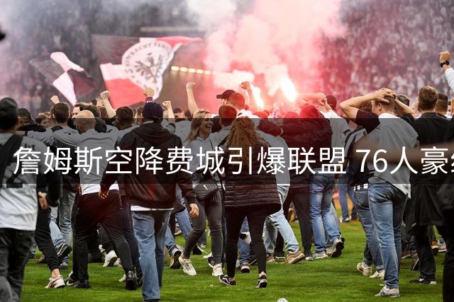 詹姆斯空降费城引爆联盟 76人豪组双FMVP阵容剑指总冠军