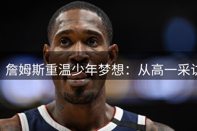 詹姆斯重温少年梦想：从高一采访看篮球之王的成长轨迹