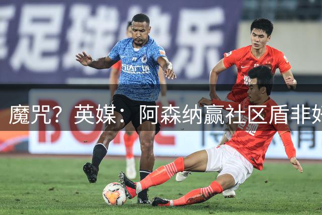 魔咒？英媒：阿森纳赢社区盾非好事 或许会无缘英超卫冕
