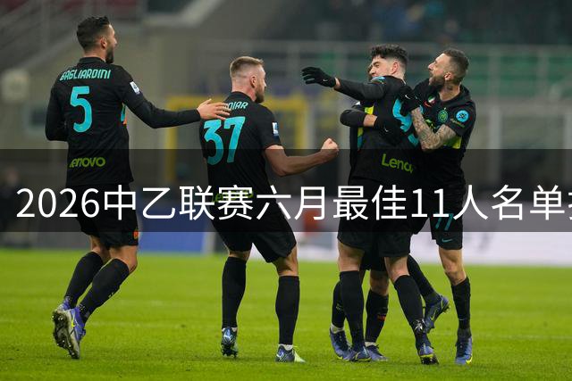 2026中乙联赛六月最佳11人名单揭晓 新星闪耀赛场