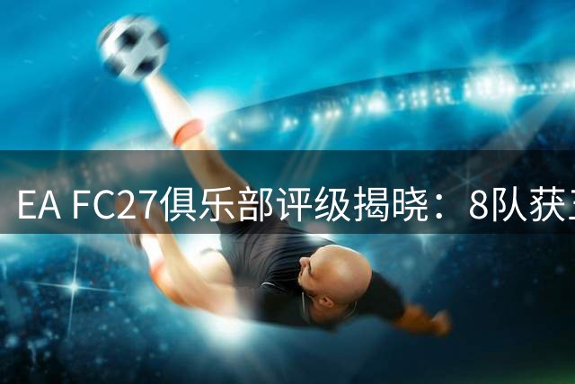 EA FC27俱乐部评级揭晓：8队获五星，意甲无缘顶级